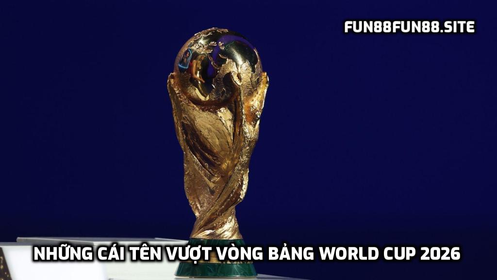 Những cái tên vượt vòng bảng World Cup 2026
