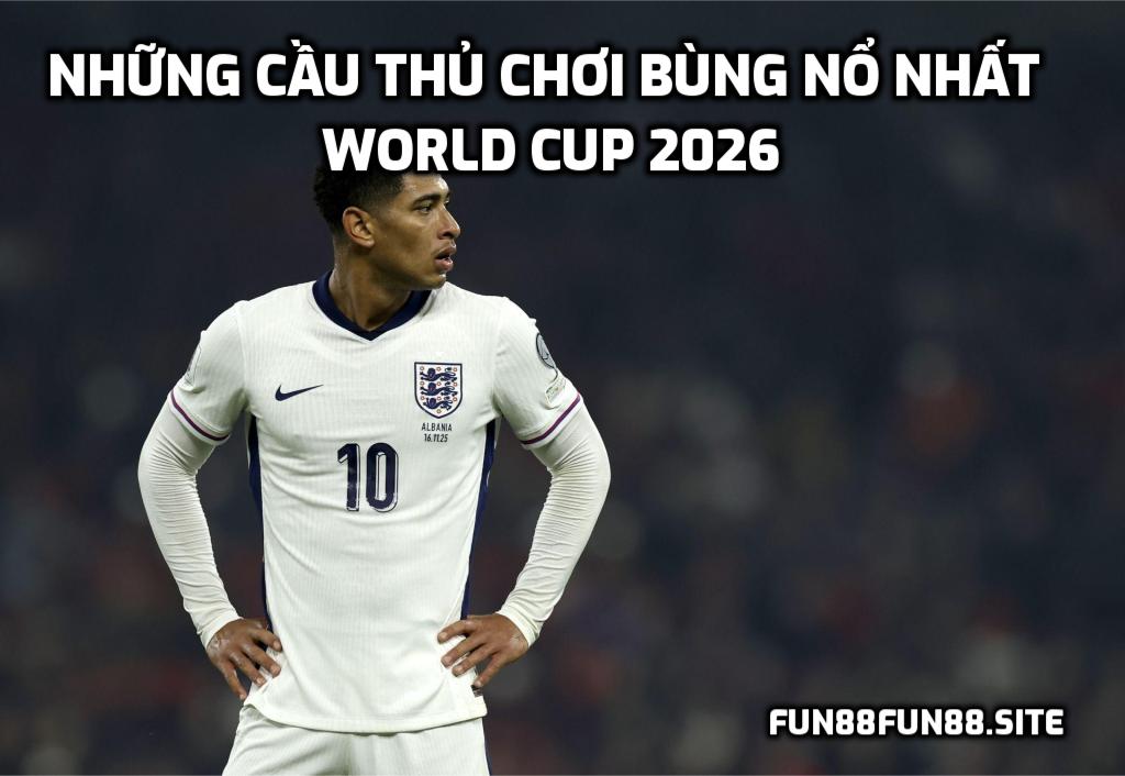 Những cầu thủ chơi bùng nổ nhất World Cup 2026